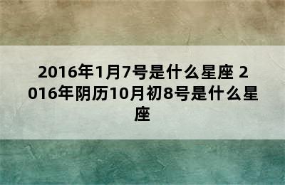 2016年1月7号是什么星座 2016年阴历10月初8号是什么星座